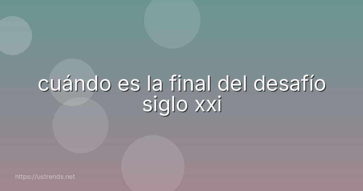 cuándo es la final del desafío siglo xxi