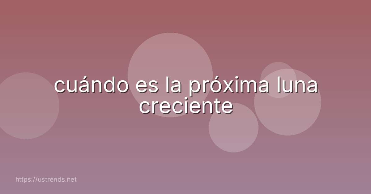 cuándo es la próxima luna creciente