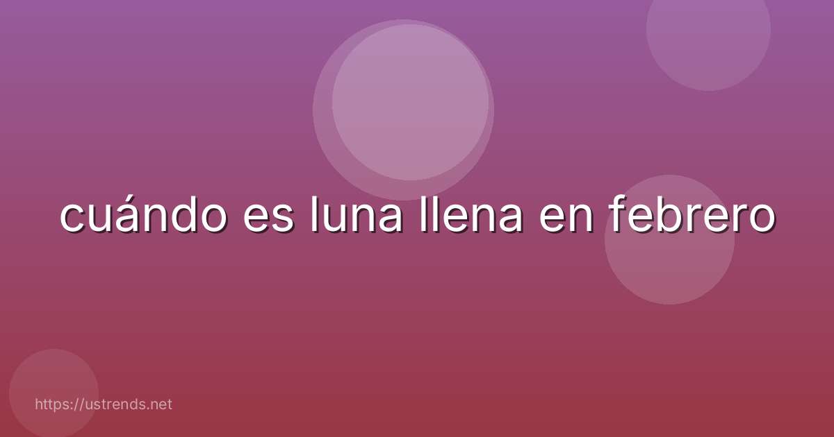 cuándo es luna llena en febrero