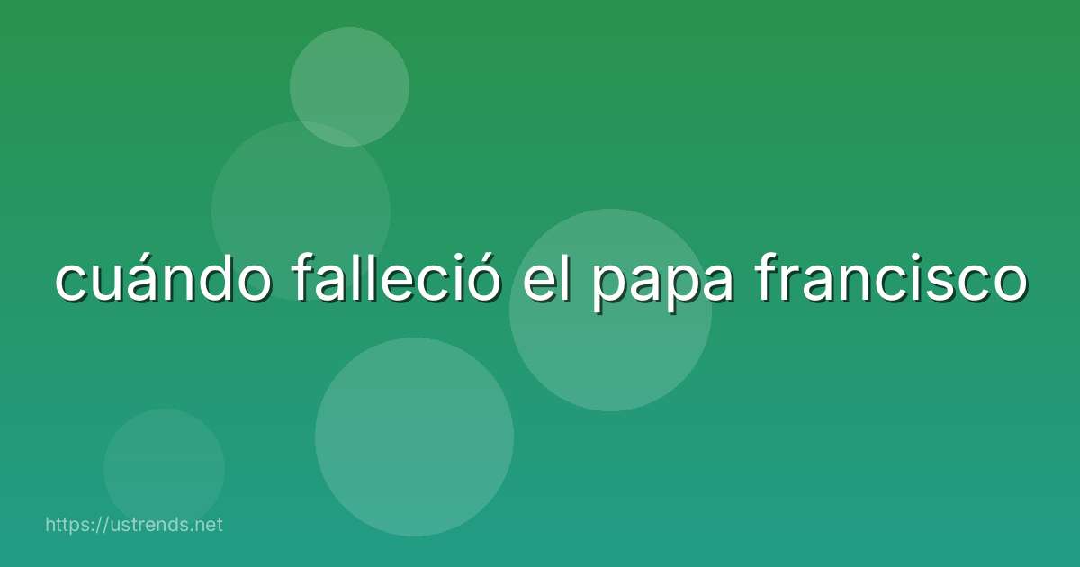 cuándo falleció el papa francisco