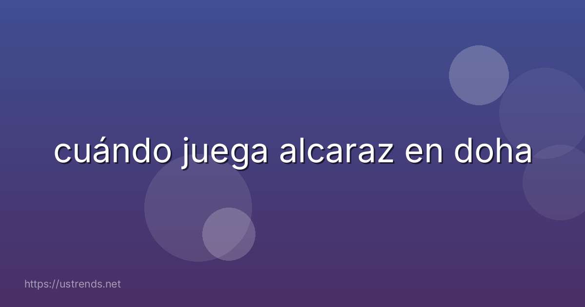 cuándo juega alcaraz en doha