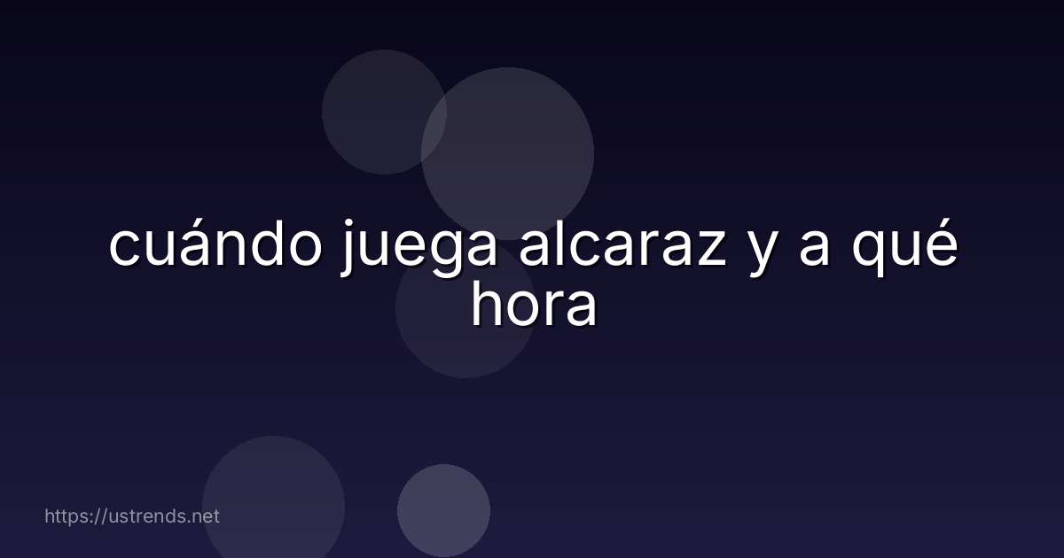 cuándo juega alcaraz y a qué hora