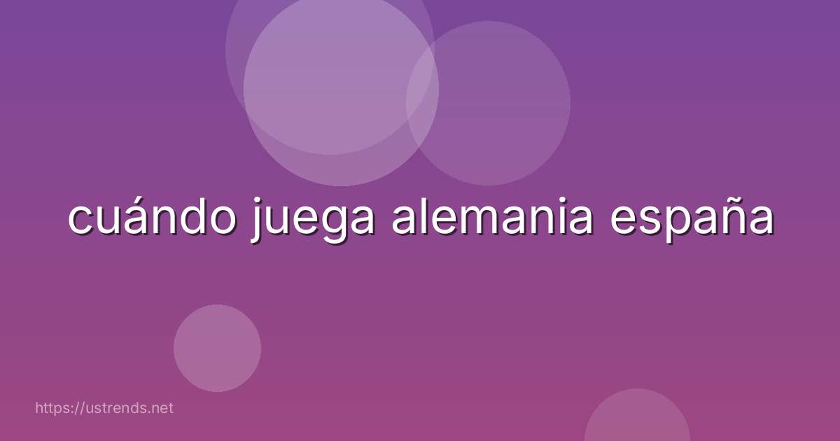 cuándo juega alemania españa
