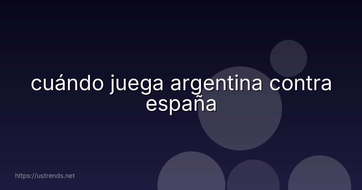 cuándo juega argentina contra españa