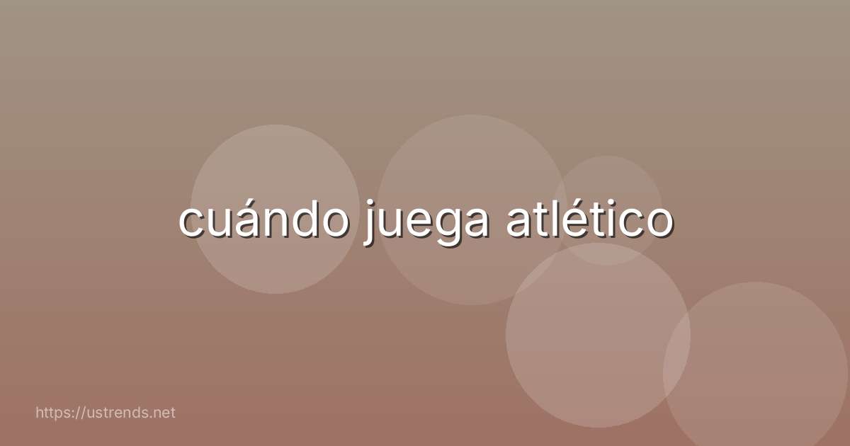 cuándo juega atlético