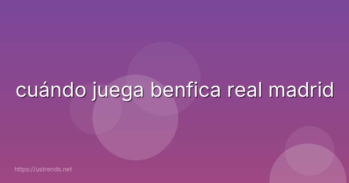 cuándo juega benfica real madrid