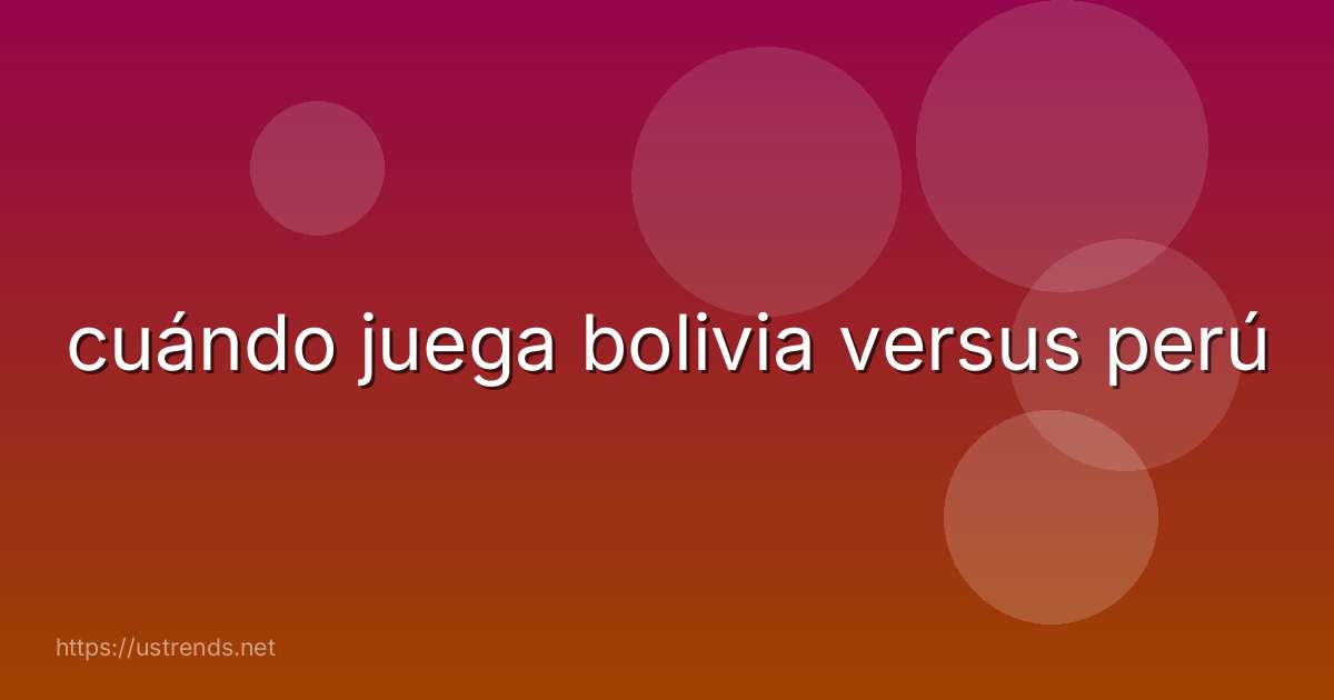 cuándo juega bolivia versus perú