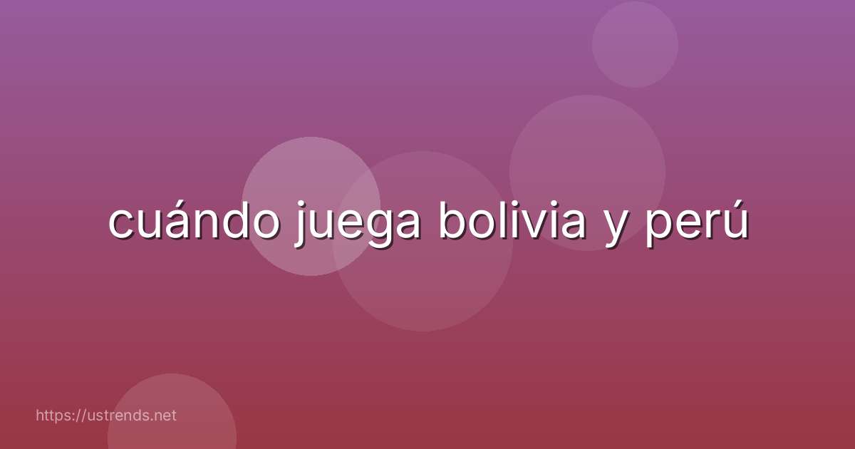 cuándo juega bolivia y perú