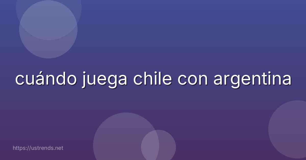 cuándo juega chile con argentina