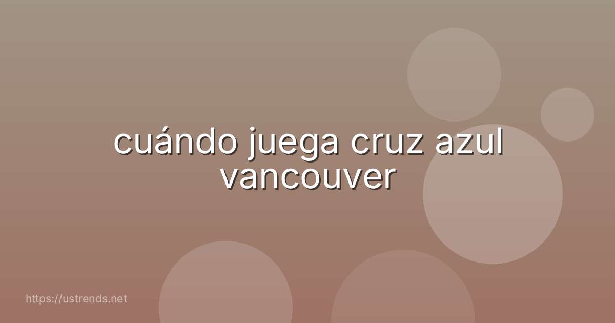 cuándo juega cruz azul vancouver