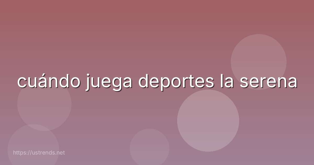 cuándo juega deportes la serena