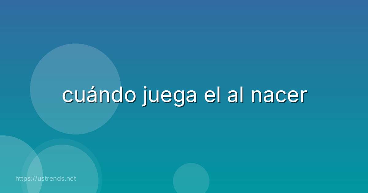 cuándo juega el al nacer