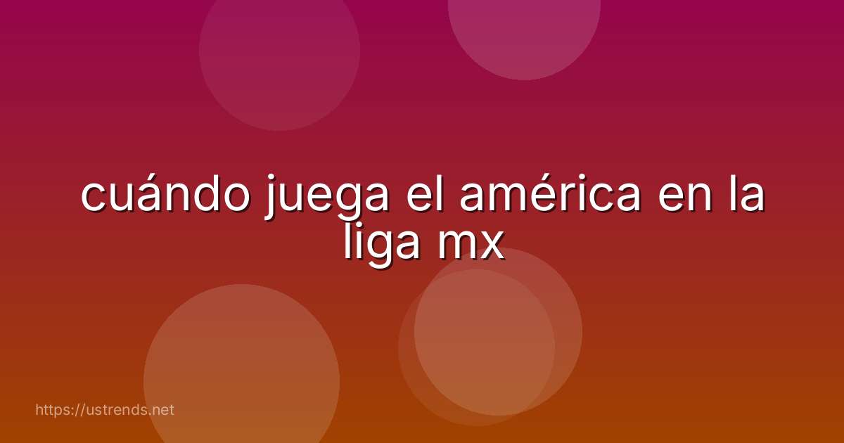 cuándo juega el américa en la liga mx