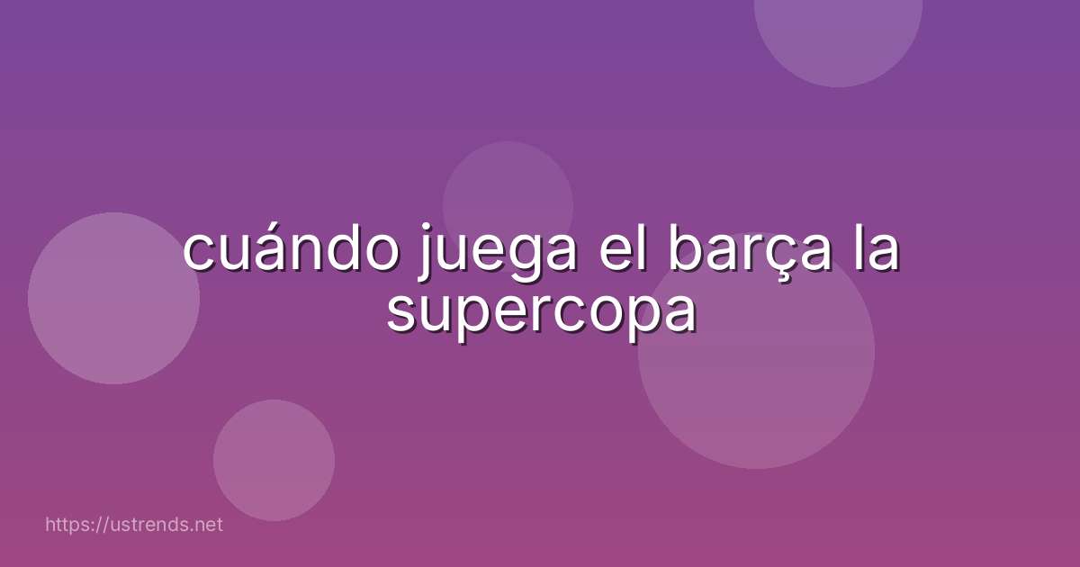 cuándo juega el barça la supercopa