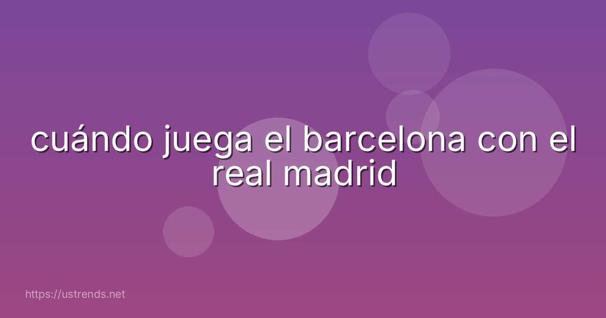 cuándo juega el barcelona con el real madrid