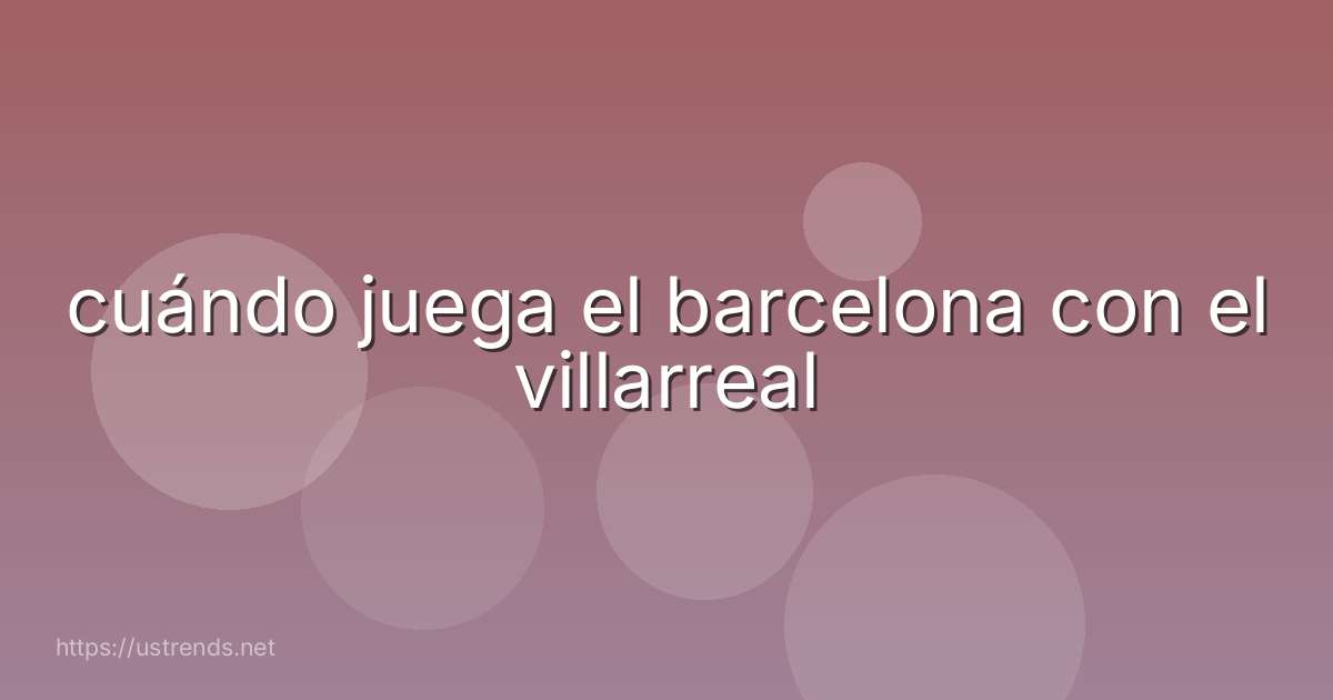 cuándo juega el barcelona con el villarreal