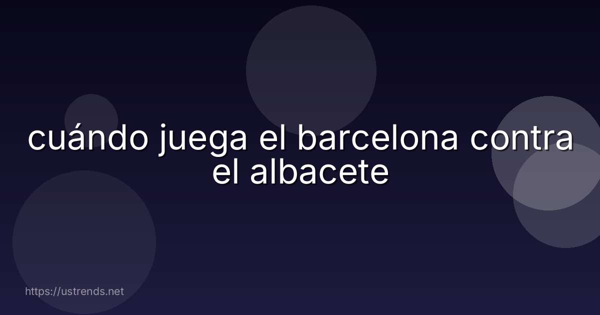 cuándo juega el barcelona contra el albacete