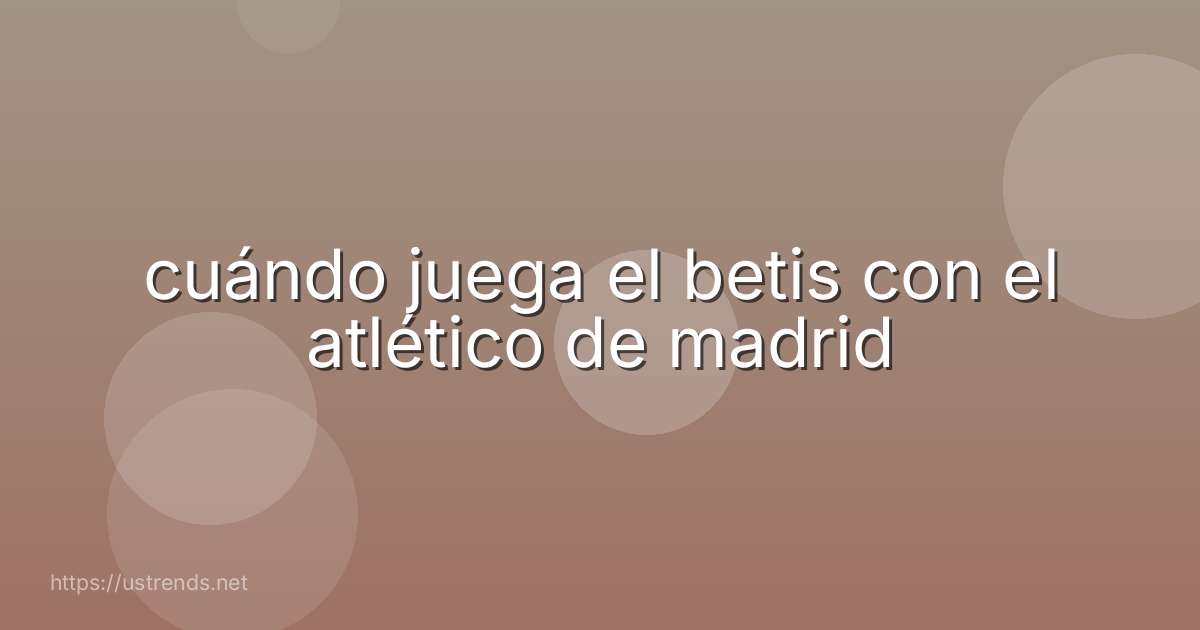 cuándo juega el betis con el atlético de madrid