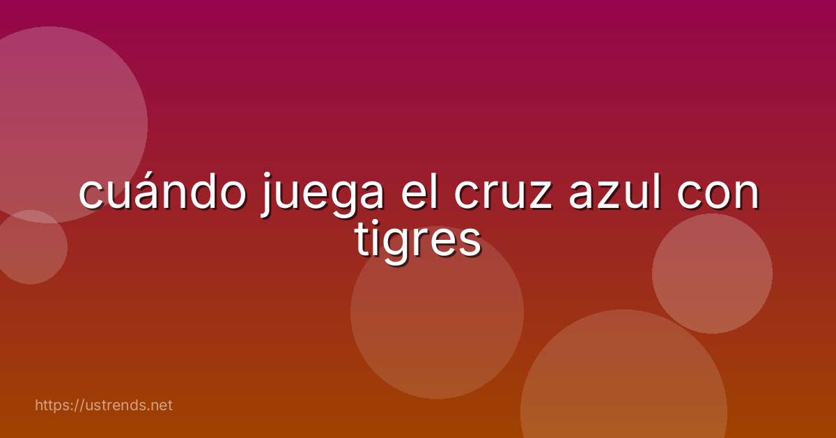 cuándo juega el cruz azul con tigres