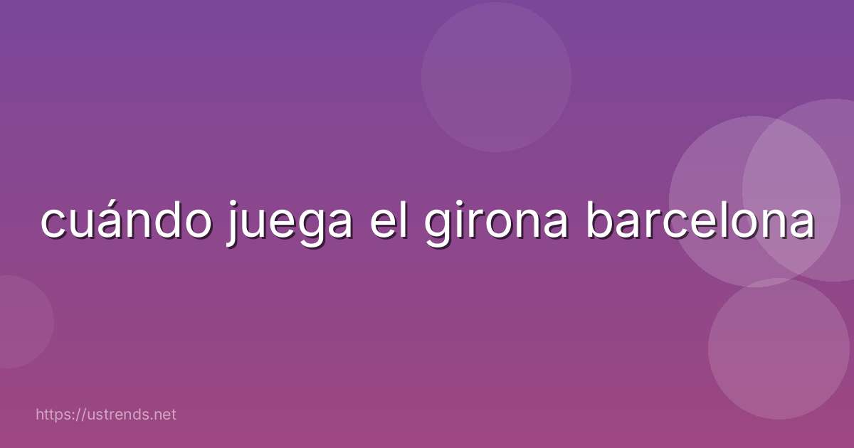 cuándo juega el girona barcelona