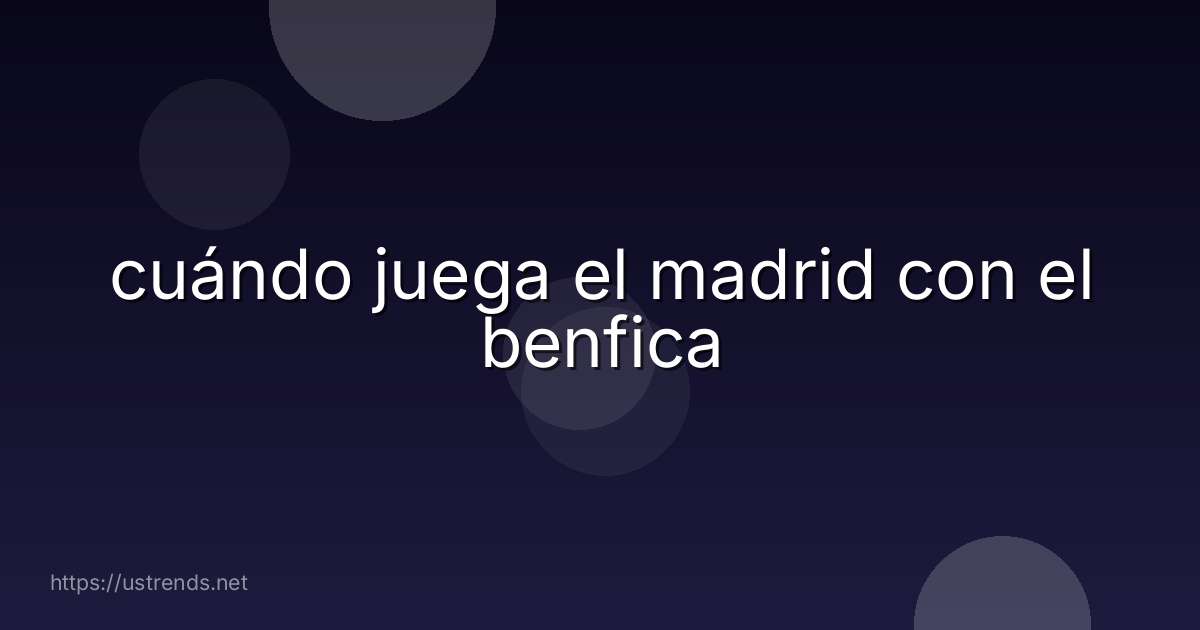 cuándo juega el madrid con el benfica