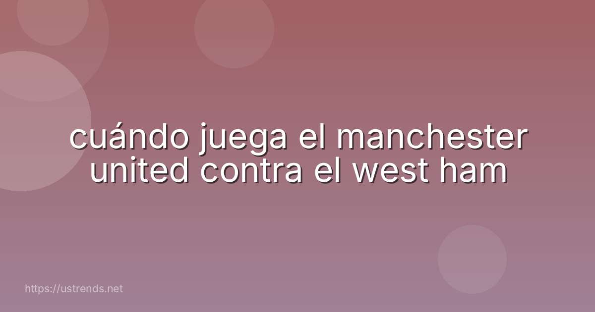 cuándo juega el manchester united contra el west ham
