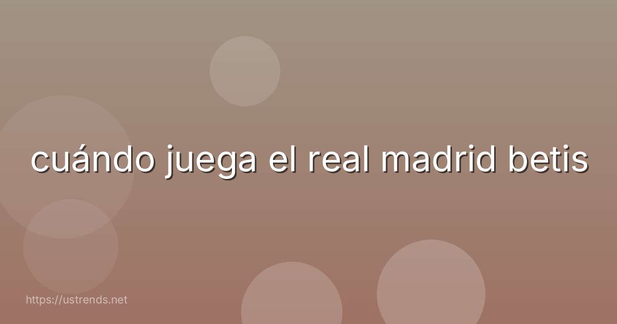 cuándo juega el real madrid betis