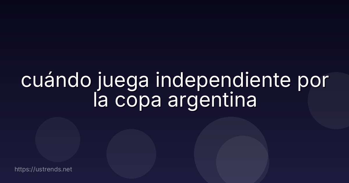 cuándo juega independiente por la copa argentina