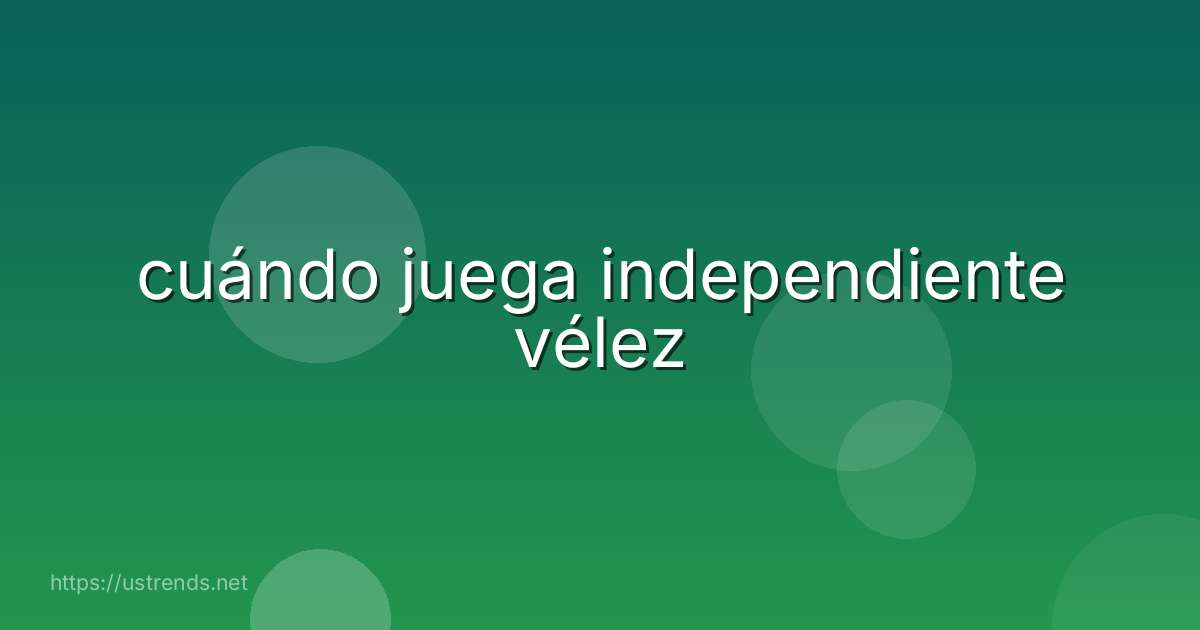 cuándo juega independiente vélez