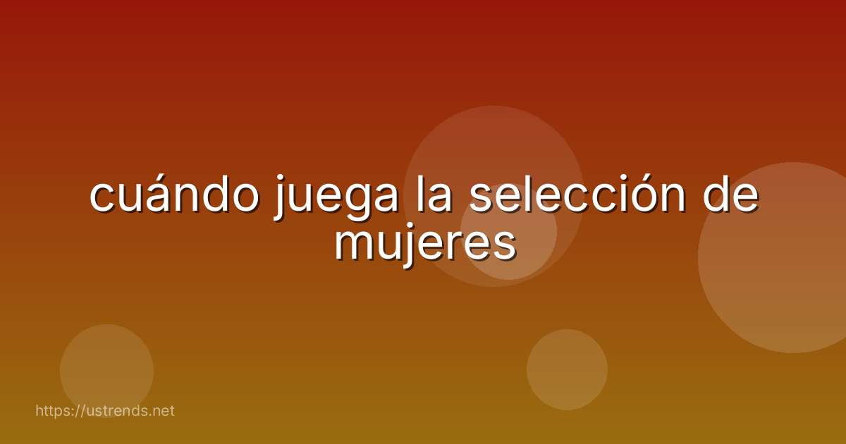 cuándo juega la selección de mujeres