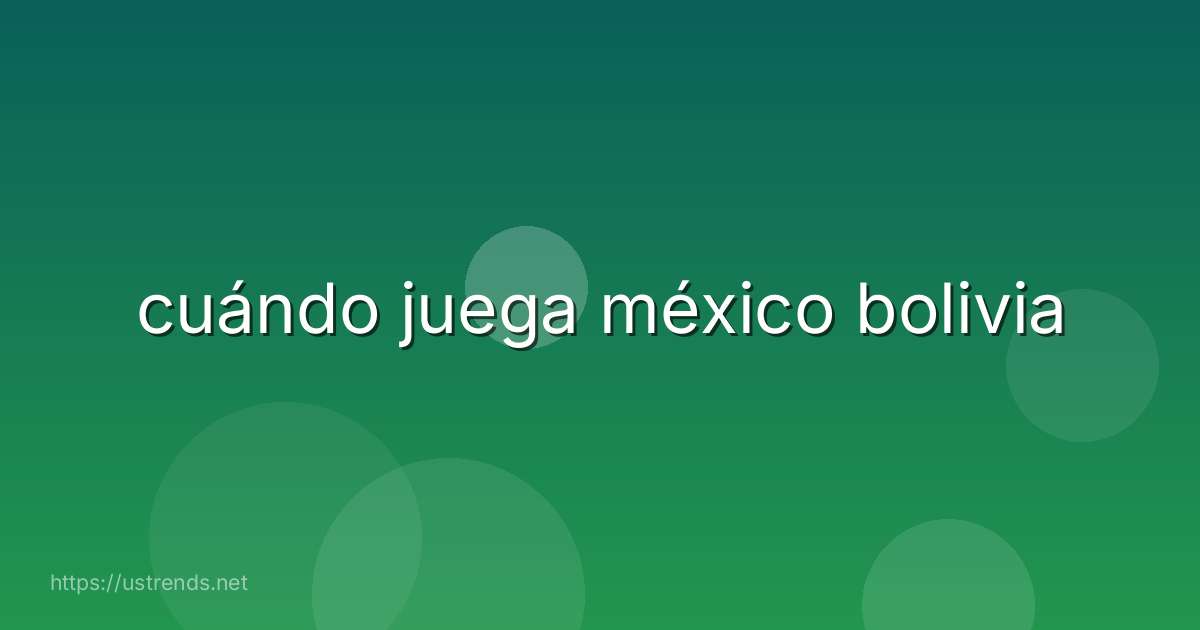 cuándo juega méxico bolivia