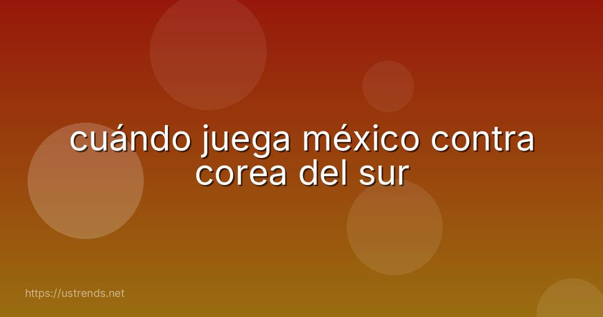 cuándo juega méxico contra corea del sur