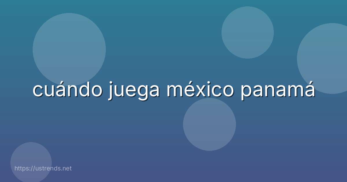 cuándo juega méxico panamá