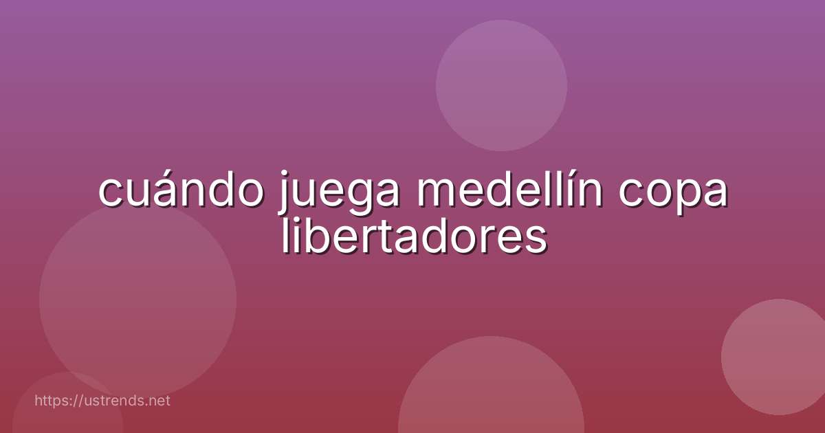 cuándo juega medellín copa libertadores