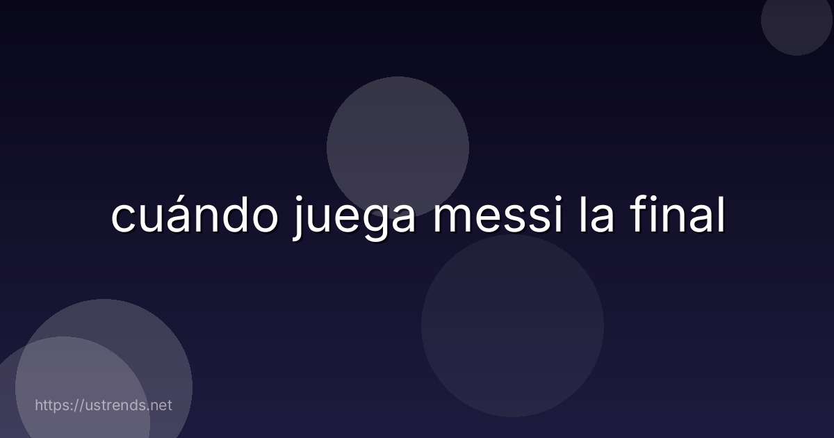 cuándo juega messi la final