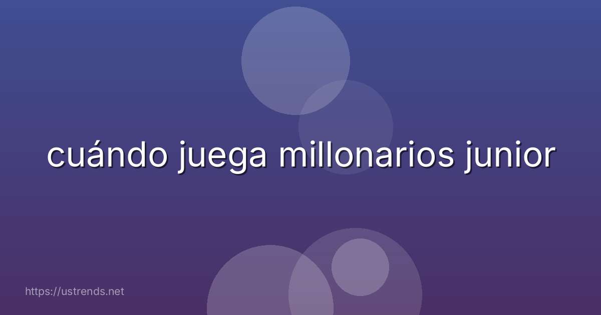 cuándo juega millonarios junior