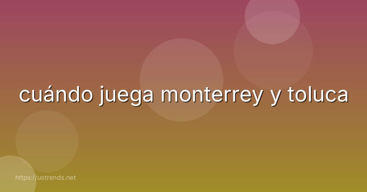 cuándo juega monterrey y toluca
