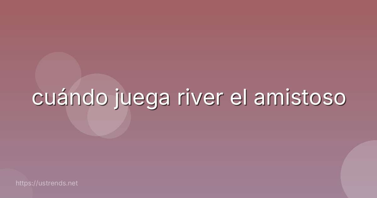 cuándo juega river el amistoso