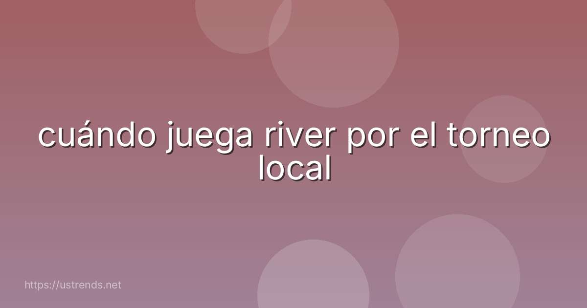 cuándo juega river por el torneo local