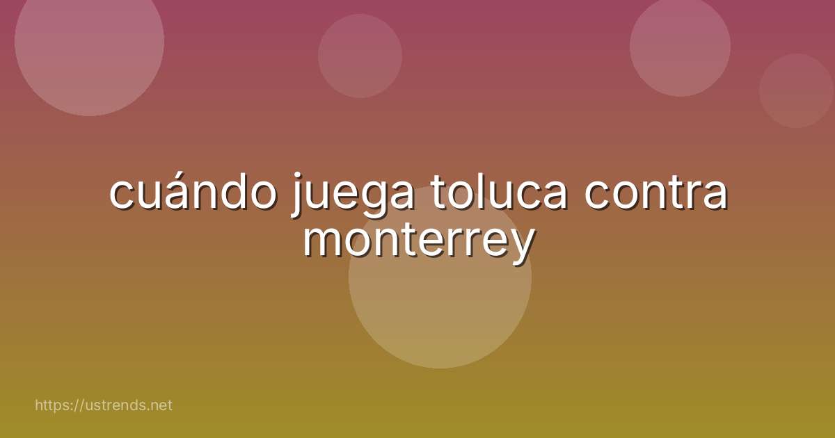cuándo juega toluca contra monterrey