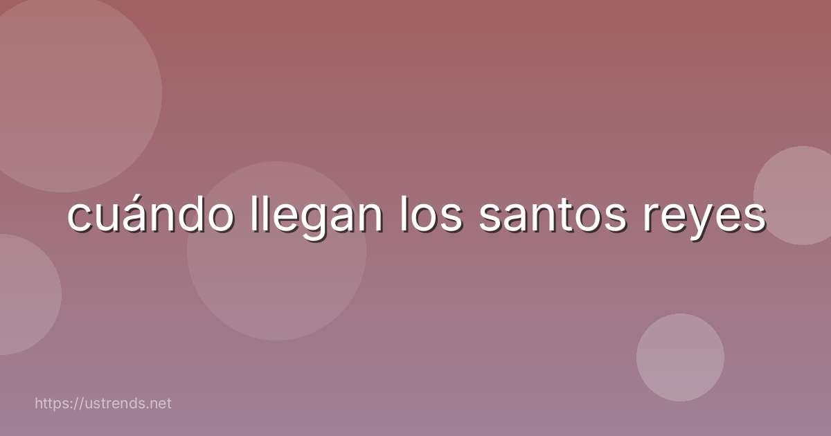 cuándo llegan los santos reyes