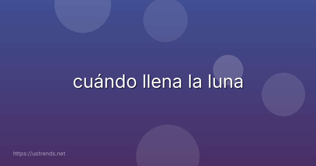 cuándo llena la luna