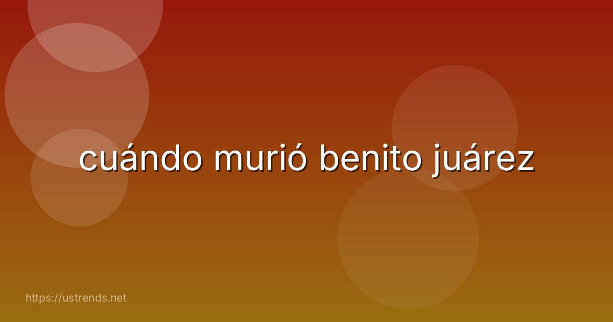 cuándo murió benito juárez