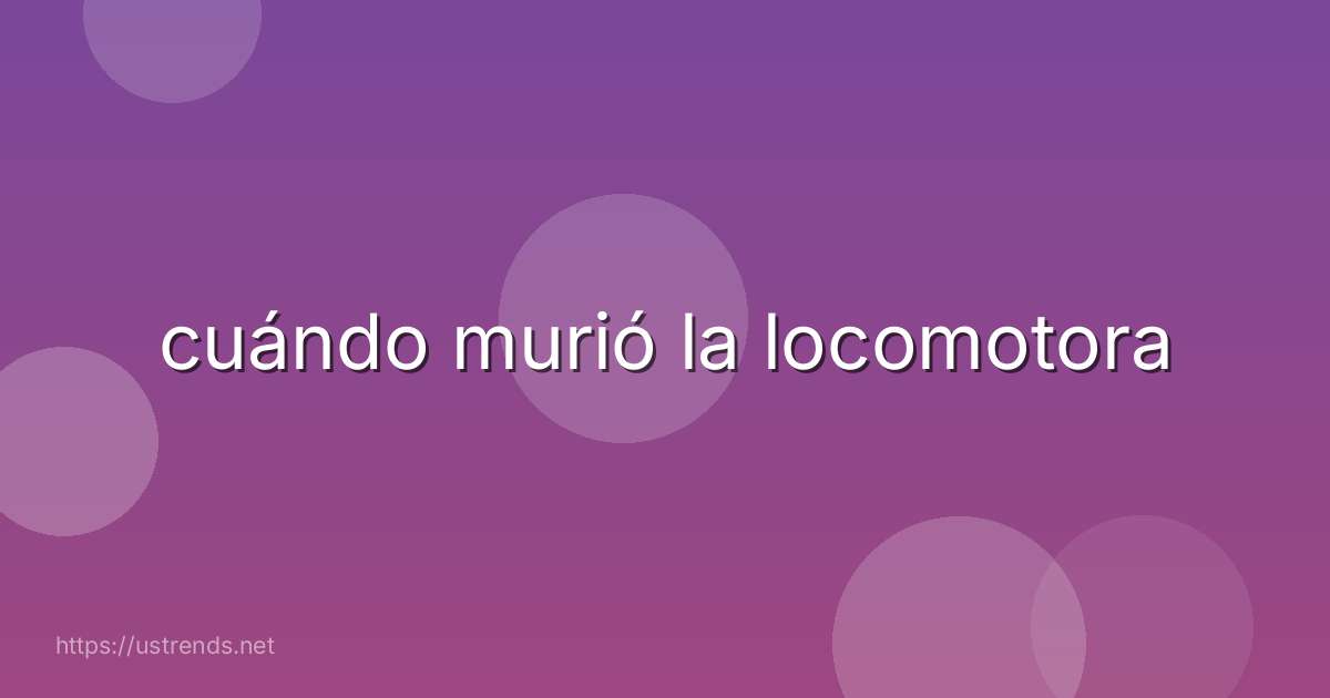 cuándo murió la locomotora