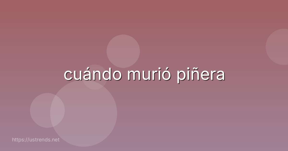 cuándo murió piñera