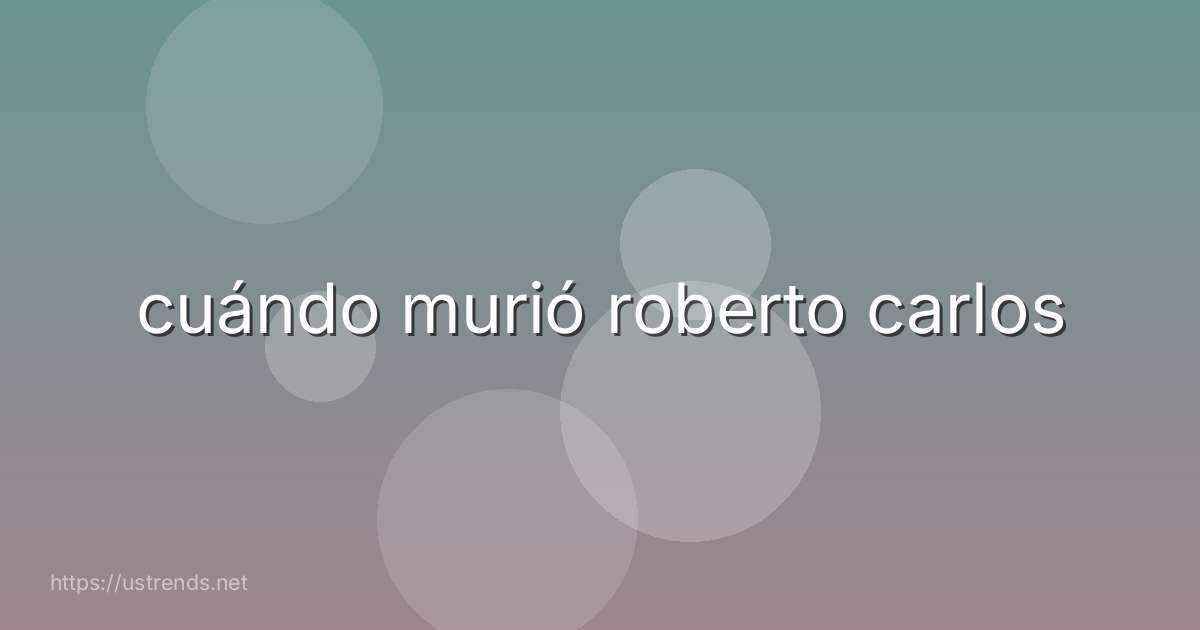 cuándo murió roberto carlos