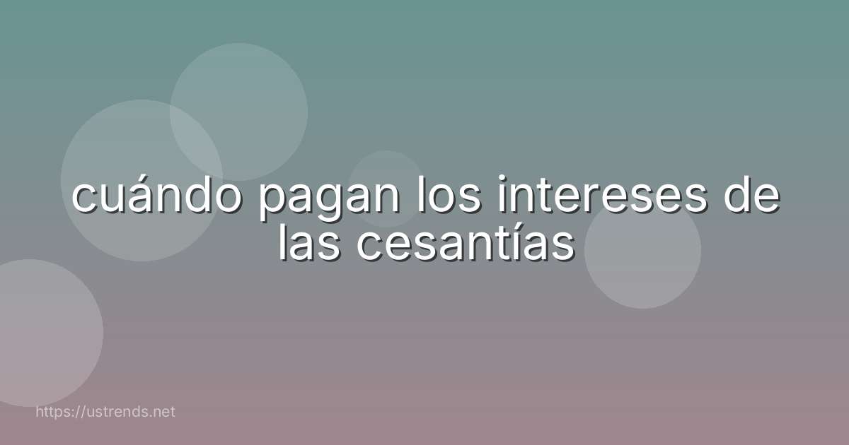 cuándo pagan los intereses de las cesantías