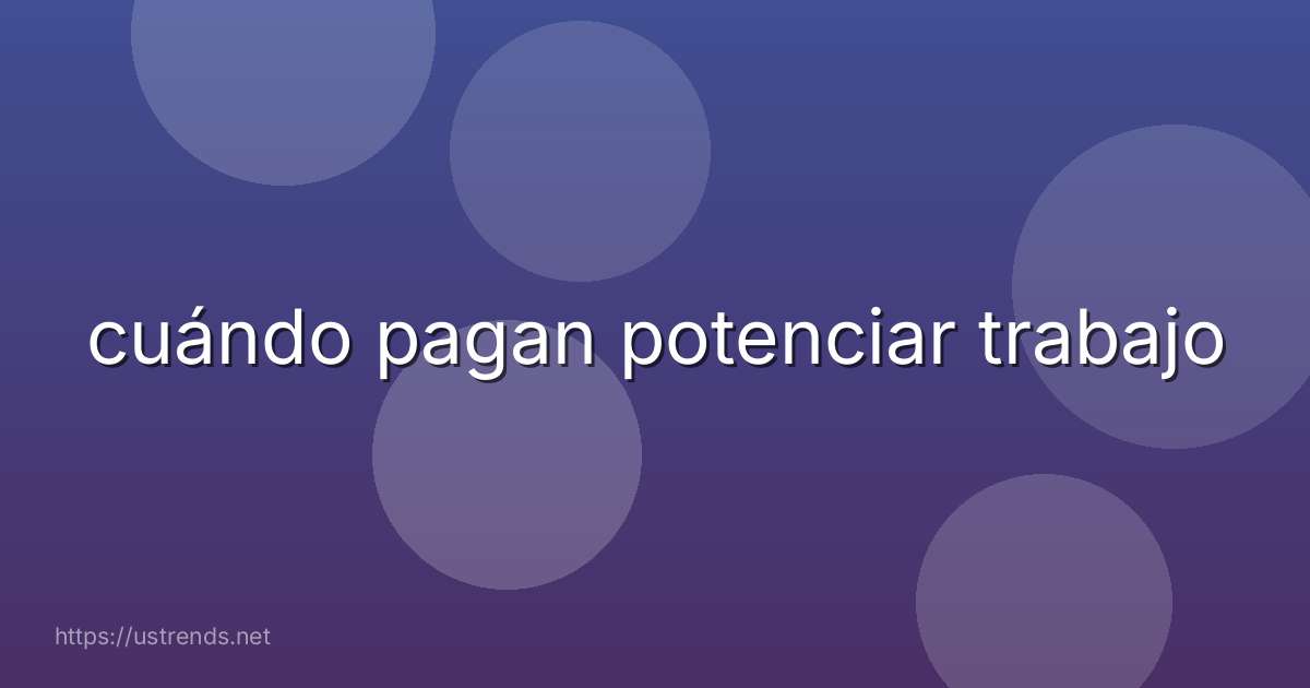 cuándo pagan potenciar trabajo