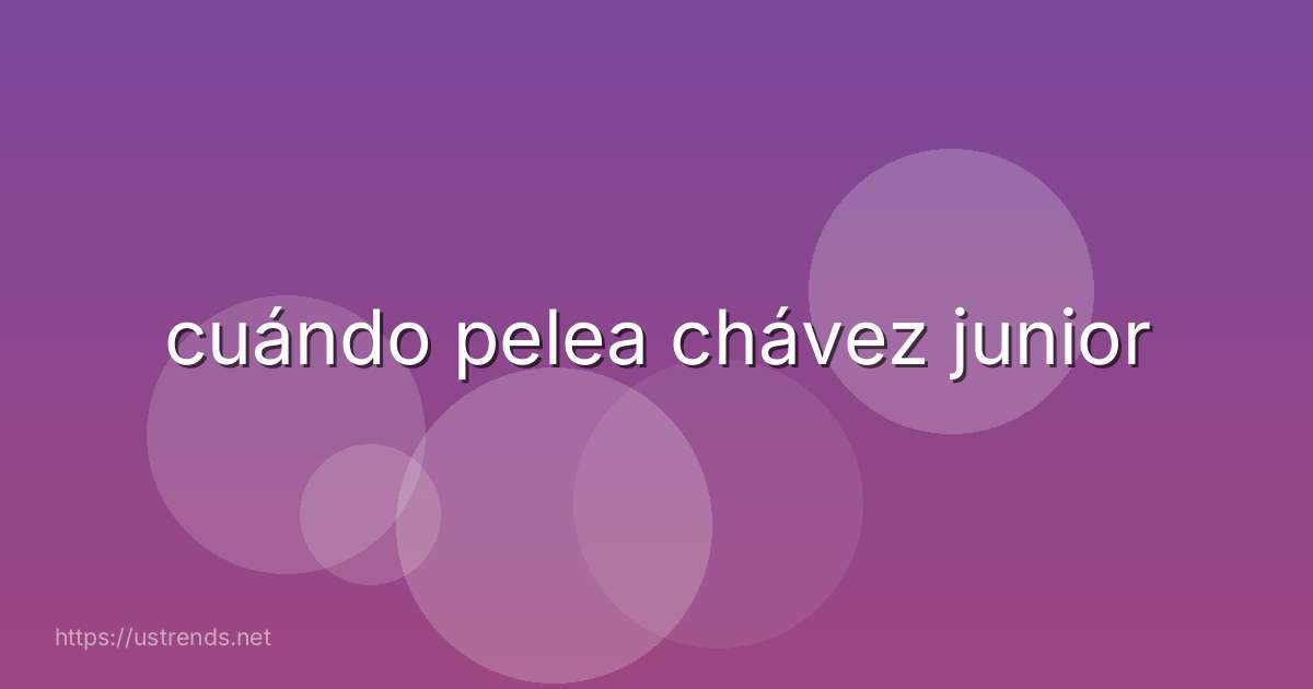 cuándo pelea chávez junior