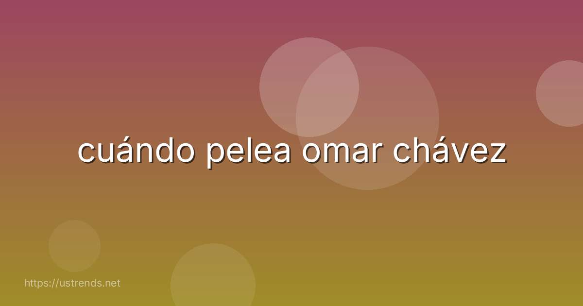 cuándo pelea omar chávez